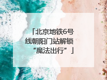 北京地铁6号线朝阳门站解锁“魔法出行”