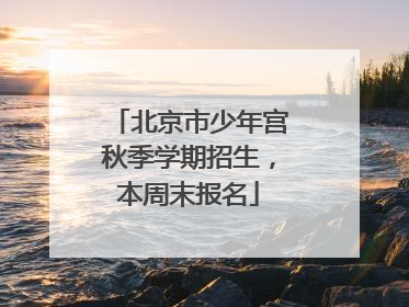 北京市少年宫秋季学期招生，本周末报名