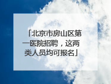 北京市房山区第一医院招聘，这两类人员均可报名