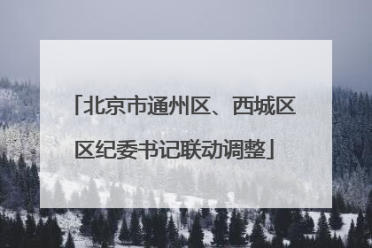 北京市通州区、西城区区纪委书记联动调整
