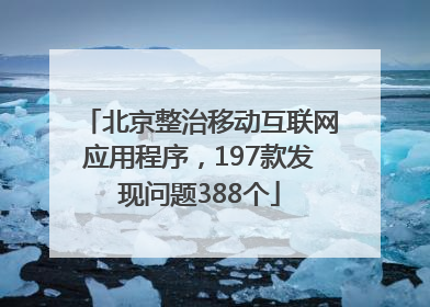 北京整治移动互联网应用程序，197款发现问题388个