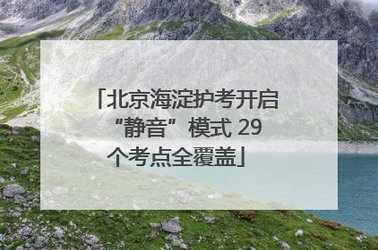 北京海淀护考开启“静音”模式 29个考点全覆盖