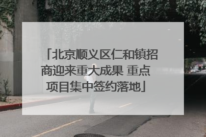 北京顺义区仁和镇招商迎来重大成果 重点项目集中签约落地
