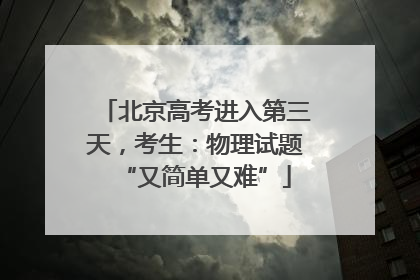 北京高考进入第三天，考生：物理试题“又简单又难”