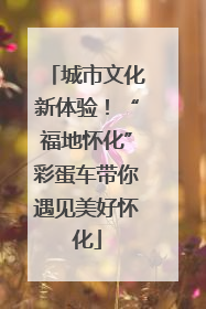 城市文化新体验！“福地怀化”彩蛋车带你遇见美好怀化