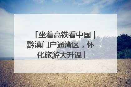 坐着高铁看中国｜黔滇门户通湾区，怀化旅游大升温