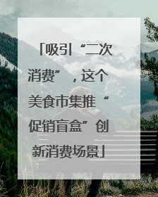 吸引“二次消费”，这个美食市集推“促销盲盒”创新消费场景