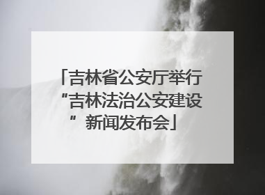 吉林省公安厅举行“吉林法治公安建设”新闻发布会