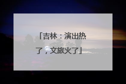 吉林：演出热了，文旅火了