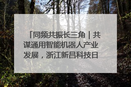 同频共振长三角｜共谋通用智能机器人产业发展，浙江新昌科技日搭建协同创新平台