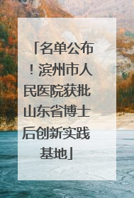 名单公布！滨州市人民医院获批山东省博士后创新实践基地