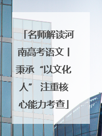 名师解读河南高考语文丨秉承“以文化人” 注重核心能力考查