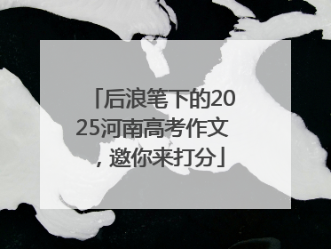 后浪笔下的2025河南高考作文，邀你来打分