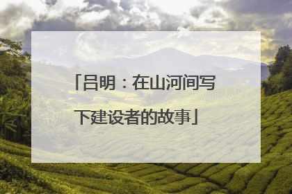 吕明：在山河间写下建设者的故事