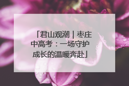 君山观潮｜枣庄中高考：一场守护成长的温暖奔赴