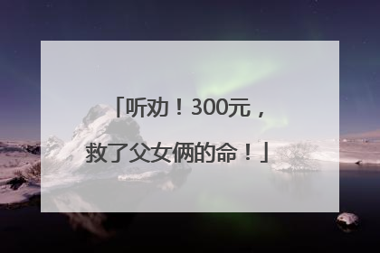 听劝！300元，救了父女俩的命！