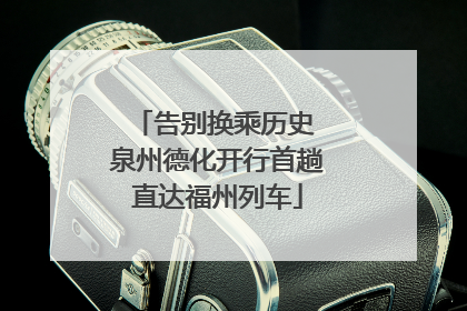 告别换乘历史 泉州德化开行首趟直达福州列车