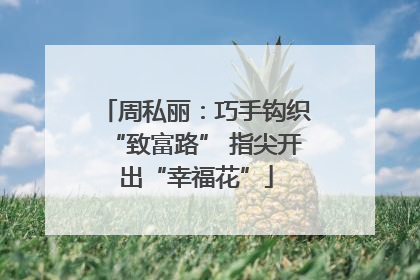 周私丽：巧手钩织“致富路” 指尖开出“幸福花”
