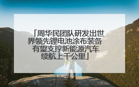 周华民团队研发出世界领先锂电池涂布装备 有望支撑新能源汽车续航上千公里