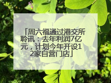 周六福通过港交所聆讯：去年利润7亿元，计划今年开设12家自营门店