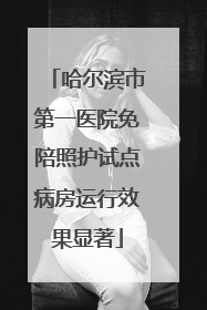 哈尔滨市第一医院免陪照护试点病房运行效果显著