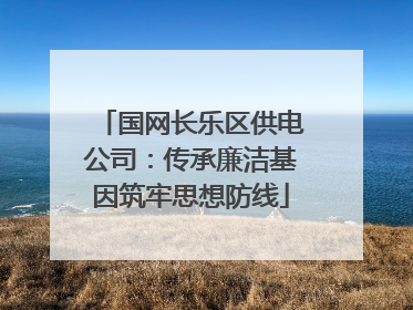 国网长乐区供电公司：传承廉洁基因筑牢思想防线