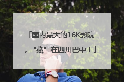 国内最大的16K影院，“藏”在四川巴中！