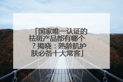 国家唯一认证的祛斑产品都有哪个？揭晓：熟龄肌护肤必备十大常客