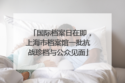 国际档案日在即，上海市档案馆一批抗战珍档与公众见面
