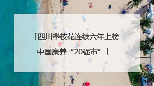 四川攀枝花连续六年上榜中国康养“20强市”
