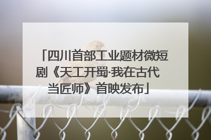 四川首部工业题材微短剧《天工开蜀·我在古代当匠师》首映发布