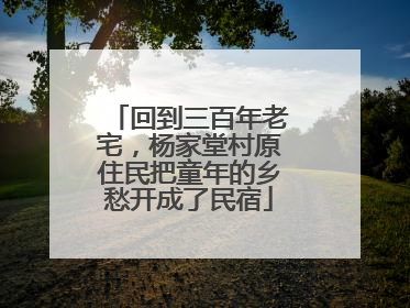 回到三百年老宅，杨家堂村原住民把童年的乡愁开成了民宿