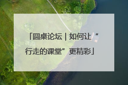 圆桌论坛｜如何让“行走的课堂”更精彩