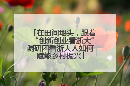 在田间地头，跟着“创新创业看浙大”调研团看浙大人如何赋能乡村振兴