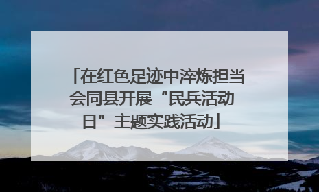 在红色足迹中淬炼担当 会同县开展“民兵活动日”主题实践活动