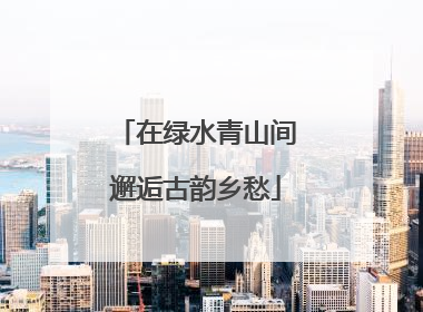 在绿水青山间邂逅古韵乡愁