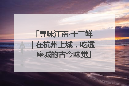 寻味江南·十三鲜｜在杭州上城，吃透一座城的古今味觉