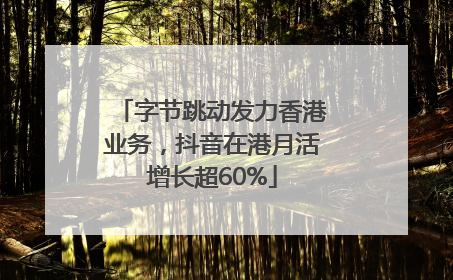 字节跳动发力香港业务，抖音在港月活增长超60%