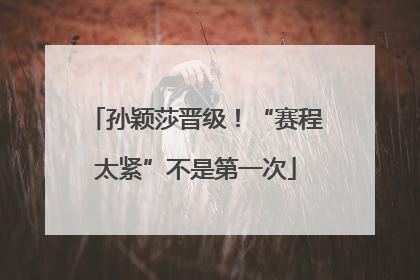 孙颖莎晋级！“赛程太紧”不是第一次