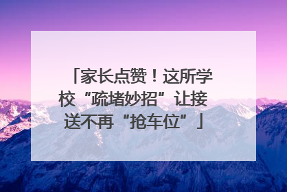 家长点赞！这所学校“疏堵妙招”让接送不再“抢车位”