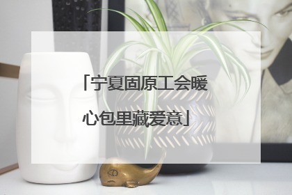 宁夏固原工会暖心包里藏爱意