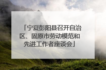 宁夏彭阳县召开自治区、固原市劳动模范和先进工作者座谈会