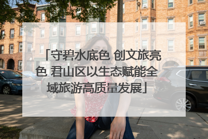 守碧水底色 创文旅亮色 君山区以生态赋能全域旅游高质量发展