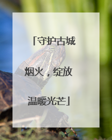 守护古城烟火，绽放温暖光芒