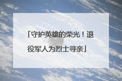 守护英雄的荣光！退役军人为烈士寻亲