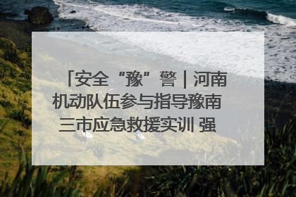 安全“豫”警｜河南机动队伍参与指导豫南三市应急救援实训 强化协同作战效能