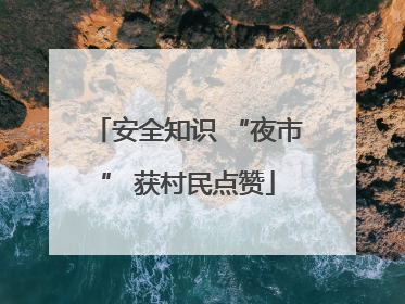 安全知识 “夜市” 获村民点赞