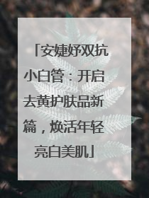 安婕妤双抗小白管：开启去黄护肤品新篇，焕活年轻亮白美肌