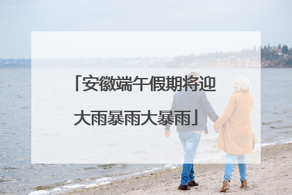 安徽端午假期将迎大雨暴雨大暴雨