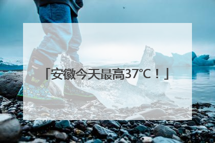 安徽今天最高37℃！